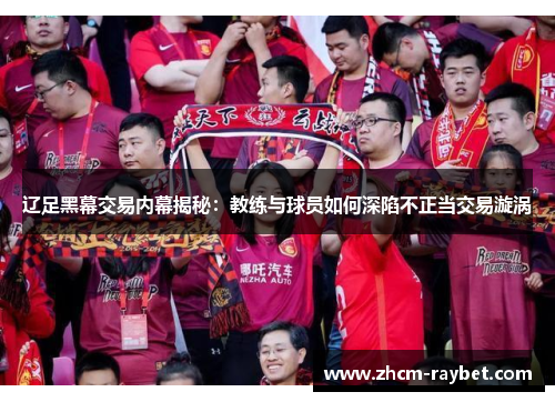 辽足黑幕交易内幕揭秘：教练与球员如何深陷不正当交易漩涡