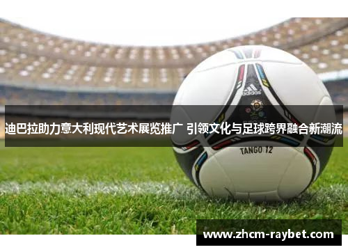 迪巴拉助力意大利现代艺术展览推广 引领文化与足球跨界融合新潮流
