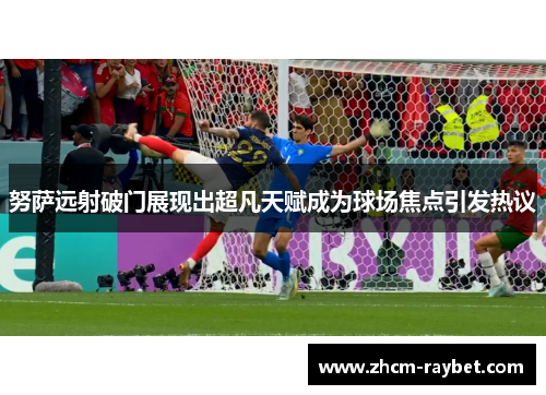 努萨远射破门展现出超凡天赋成为球场焦点引发热议
