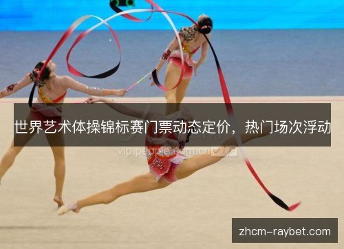 世界艺术体操锦标赛门票动态定价,热门场次浮动 世界艺术体操锦标赛门票动态定价,热门场次浮动